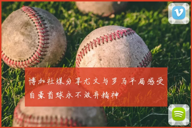 博加社媒分享尤文与罗马平局感受自豪首球永不放弃精神