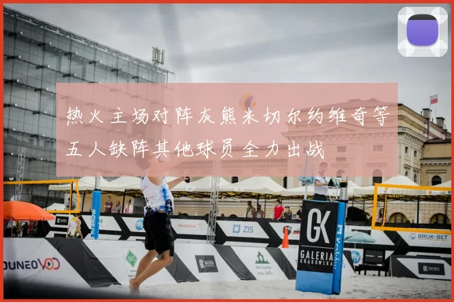 热火主场对阵灰熊米切尔约维奇等五人缺阵其他球员全力出战