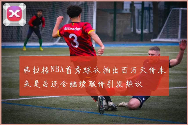 弗拉格NBA首秀球衣拍出百万天价未来是否还会继续涨价引发热议