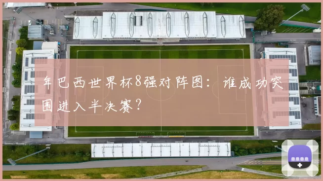 年巴西世界杯8强对阵图:谁成功突围进入半决赛?