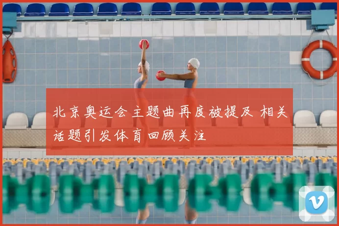 北京奥运会主题曲再度被提及 相关话题引发体育回顾关注