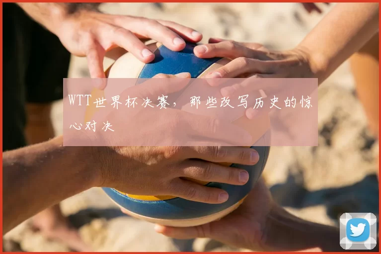 WTT世界杯决赛，那些改写历史的惊心对决