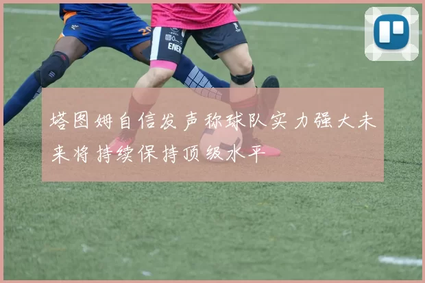 塔图姆自信发声称球队实力强大未来将持续保持顶级水平