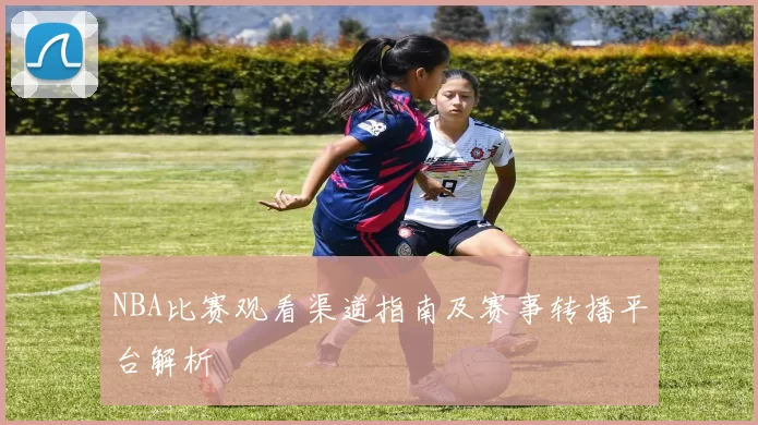 NBA比赛观看渠道指南及赛事转播平台解析