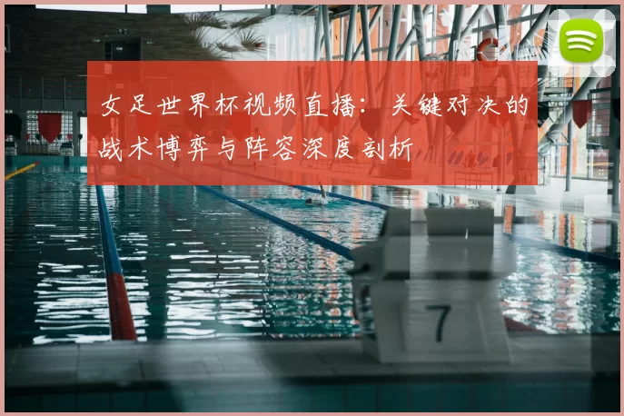 女足世界杯视频直播:关键对决的战术博弈与阵容深度剖析