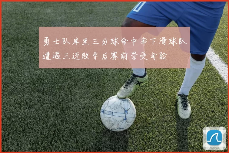 勇士队库里三分球命中率下滑球队遭遇三连败季后赛前景受考验
