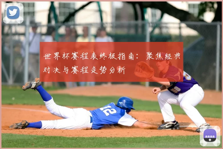 世界杯赛程表终极指南：聚焦经典对决与赛程走势分析