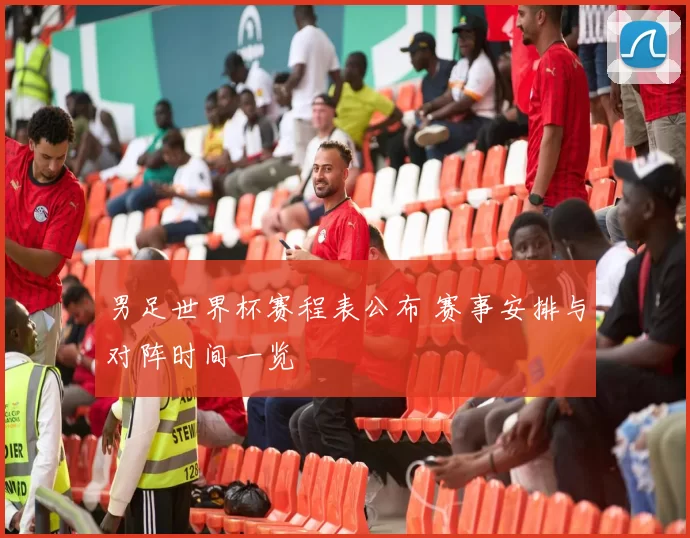 男足世界杯赛程表公布 赛事安排与对阵时间一览
