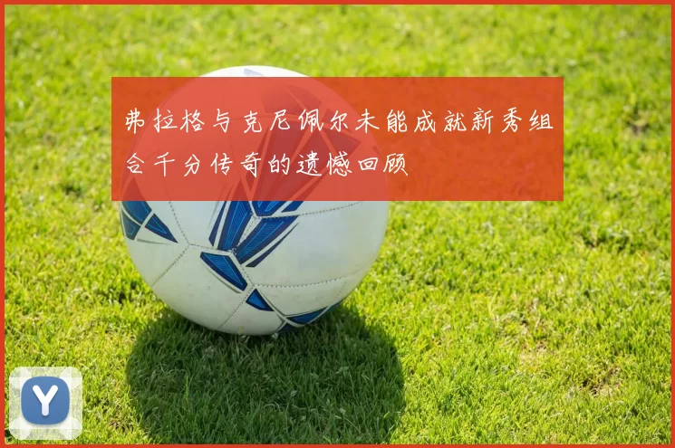 弗拉格与克尼佩尔未能成就新秀组合千分传奇的遗憾回顾