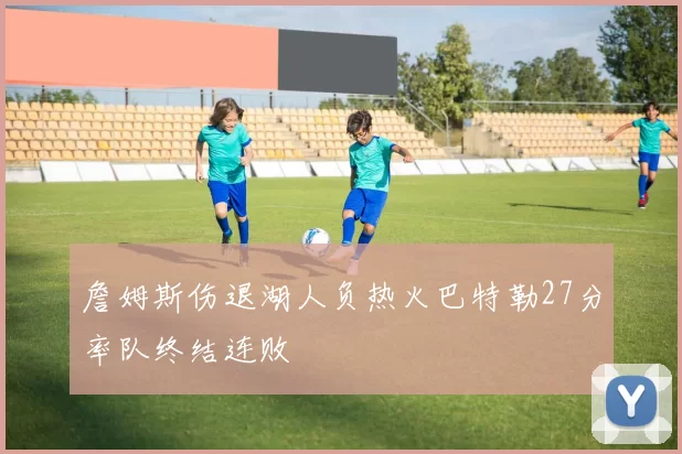 詹姆斯伤退湖人负热火巴特勒27分率队终结连败