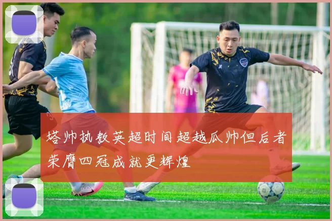 塔帅执教英超时间超越瓜帅但后者荣膺四冠成就更辉煌