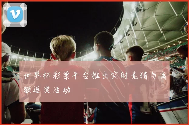 世界杯彩票平台推出实时竞猜与高额返奖活动