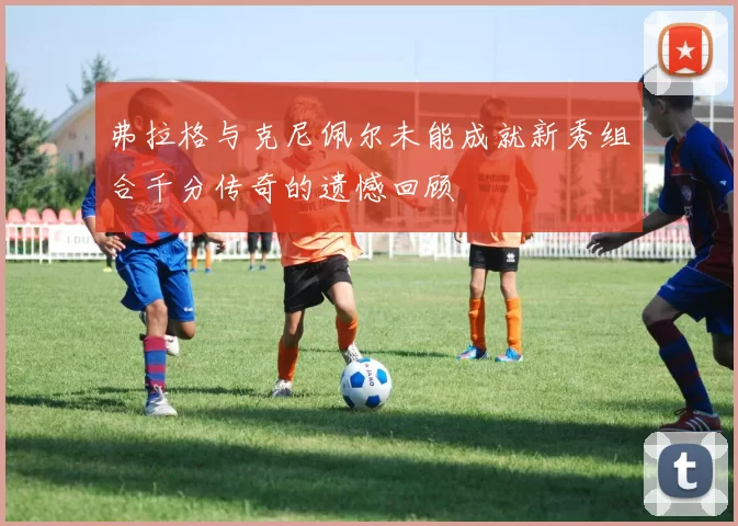 弗拉格与克尼佩尔未能成就新秀组合千分传奇的遗憾回顾