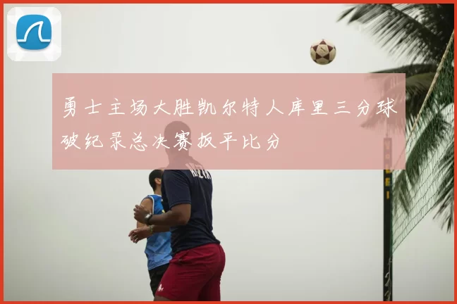 勇士主场大胜凯尔特人库里三分球破纪录总决赛扳平比分
