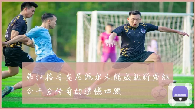 弗拉格与克尼佩尔未能成就新秀组合千分传奇的遗憾回顾