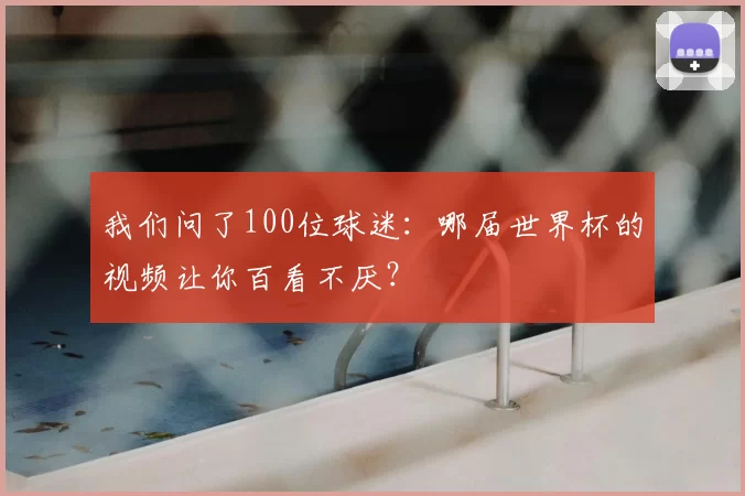 我们问了100位球迷：哪届世界杯的视频让你百看不厌？