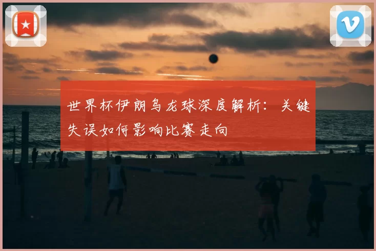 世界杯伊朗乌龙球深度解析:关键失误如何影响比赛走向