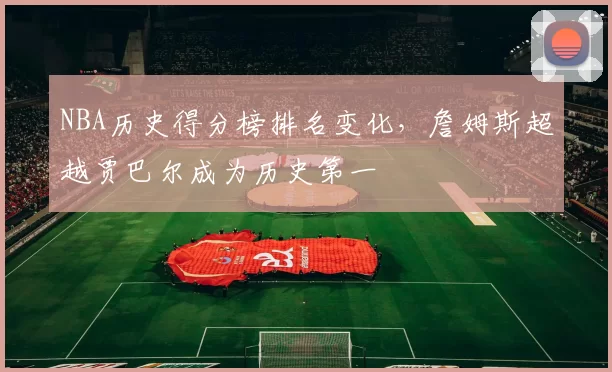NBA历史得分榜排名变化，詹姆斯超越贾巴尔成为历史第一