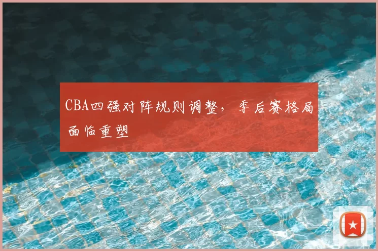 CBA四强对阵规则调整，季后赛格局面临重塑
