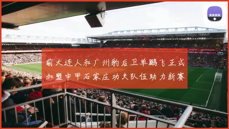 前大连人和广州豹后卫单鹏飞正式加盟中甲石家庄功夫队伍助力新赛季