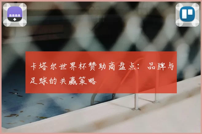 卡塔尔世界杯赞助商盘点：品牌与足球的共赢策略