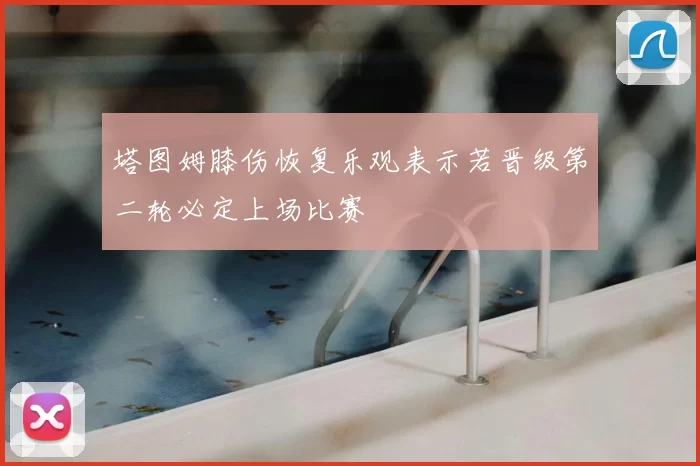 塔图姆膝伤恢复乐观表示若晋级第二轮必定上场比赛
