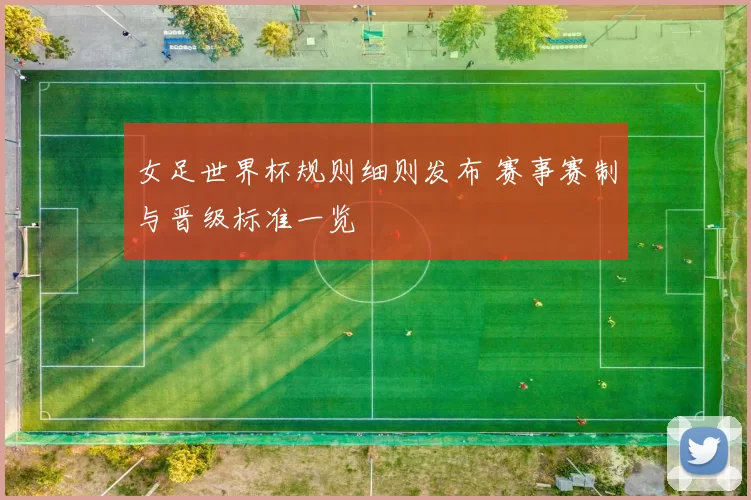 女足世界杯规则细则发布 赛事赛制与晋级标准一览