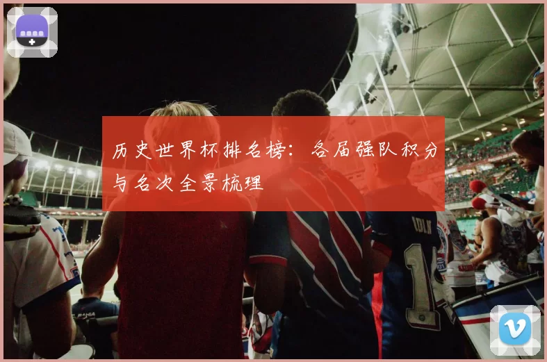 历史世界杯排名榜:各届强队积分与名次全景梳理