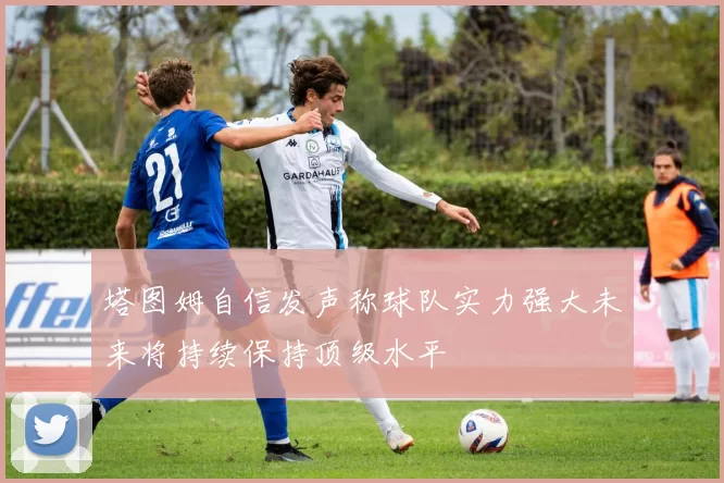 塔图姆自信发声称球队实力强大未来将持续保持顶级水平