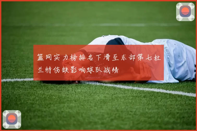 篮网实力榜排名下滑至东部第七杜兰特伤缺影响球队战绩
