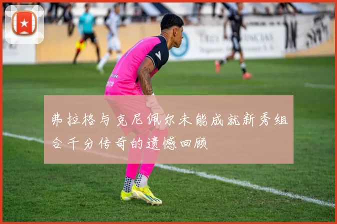 弗拉格与克尼佩尔未能成就新秀组合千分传奇的遗憾回顾