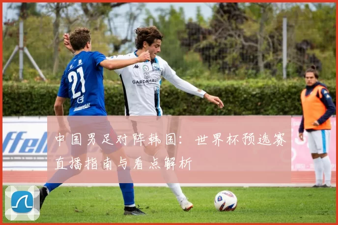 中国男足对阵韩国:世界杯预选赛直播指南与看点解析