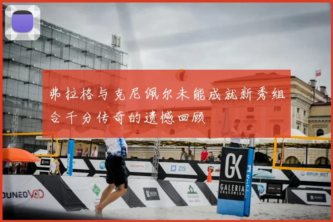 弗拉格与克尼佩尔未能成就新秀组合千分传奇的遗憾回顾
